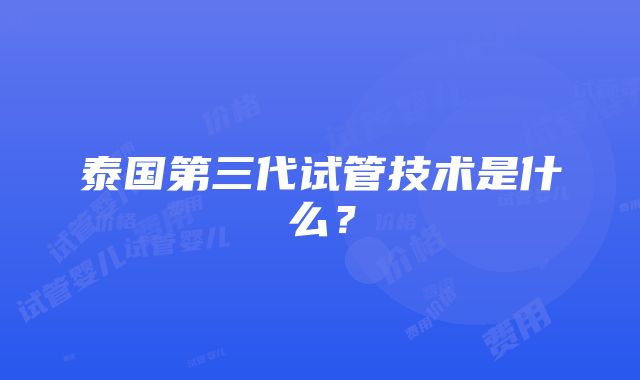 泰国第三代试管技术是什么？