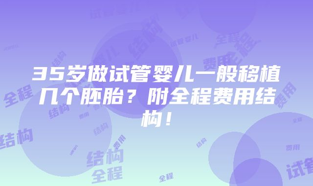 35岁做试管婴儿一般移植几个胚胎？附全程费用结构！