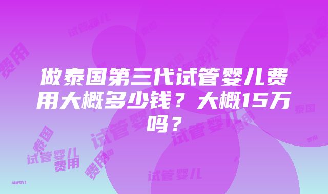 做泰国第三代试管婴儿费用大概多少钱？大概15万吗？