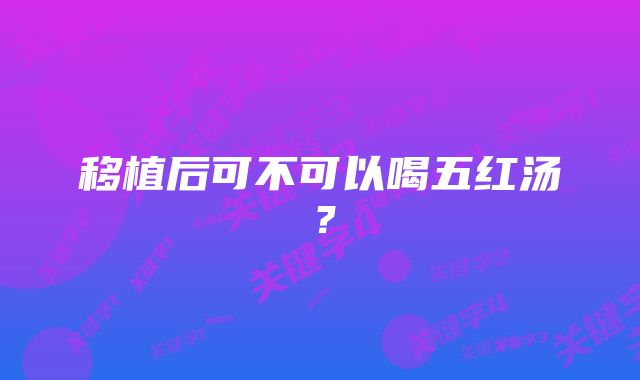 移植后可不可以喝五红汤？