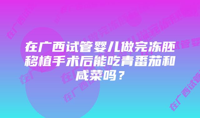 在广西试管婴儿做完冻胚移植手术后能吃青番茄和咸菜吗？