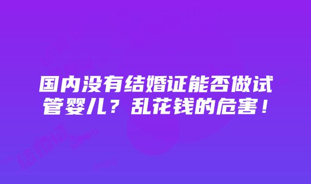 国内没有结婚证能否做试管婴儿？乱花钱的危害！