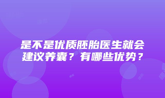 是不是优质胚胎医生就会建议养囊？有哪些优势？