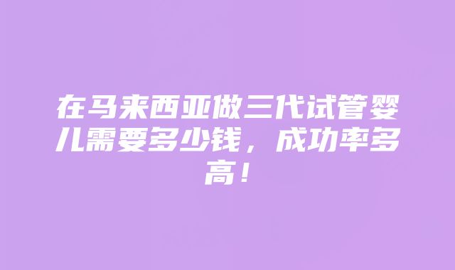 在马来西亚做三代试管婴儿需要多少钱，成功率多高！