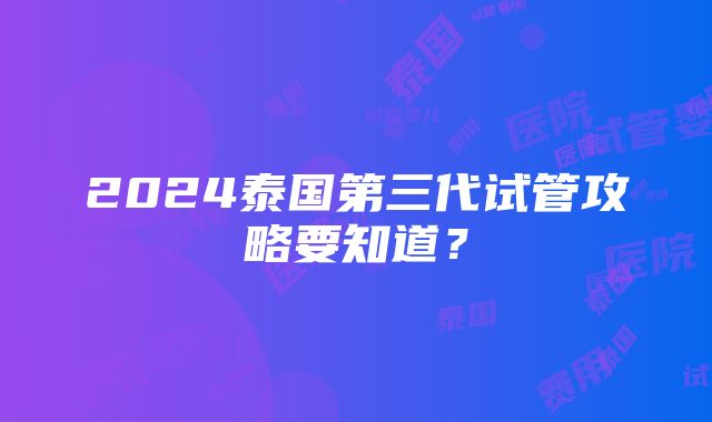 2024泰国第三代试管攻略要知道？