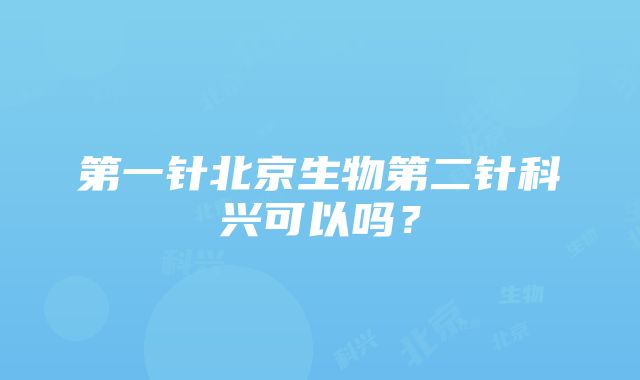 第一针北京生物第二针科兴可以吗？