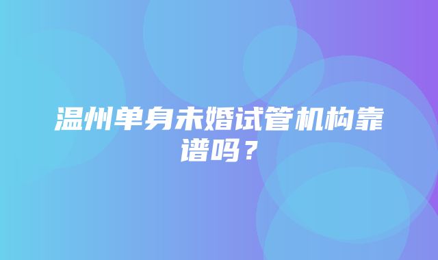 温州单身未婚试管机构靠谱吗？