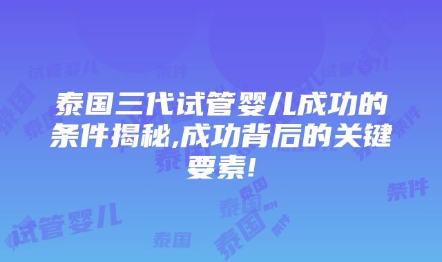 泰国三代试管婴儿成功的条件揭秘,成功背后的关键要素!