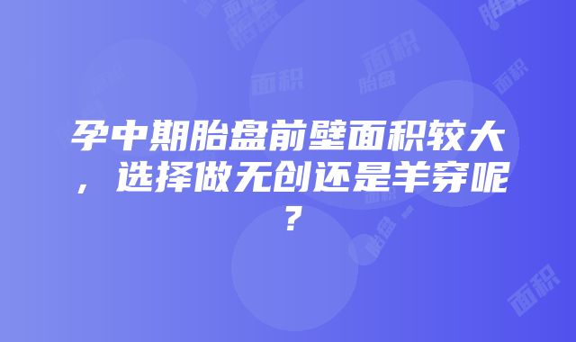 孕中期胎盘前壁面积较大，选择做无创还是羊穿呢？