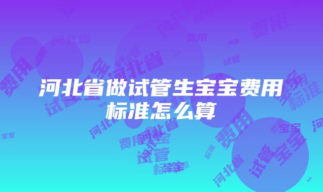 河北省做试管生宝宝费用标准怎么算