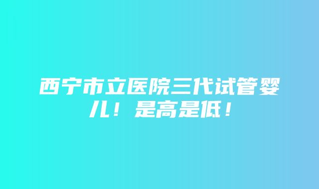 西宁市立医院三代试管婴儿！是高是低！