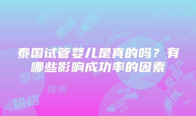 泰国试管婴儿是真的吗？有哪些影响成功率的因素