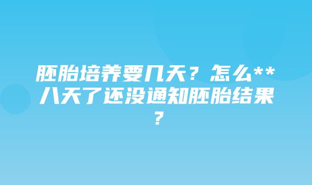 胚胎培养要几天？怎么**八天了还没通知胚胎结果？