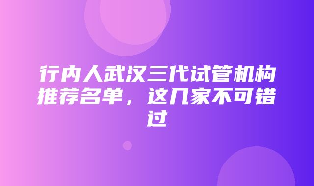 行内人武汉三代试管机构推荐名单，这几家不可错过