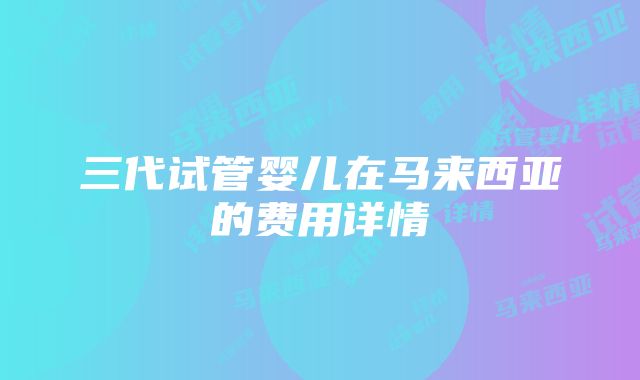 三代试管婴儿在马来西亚的费用详情