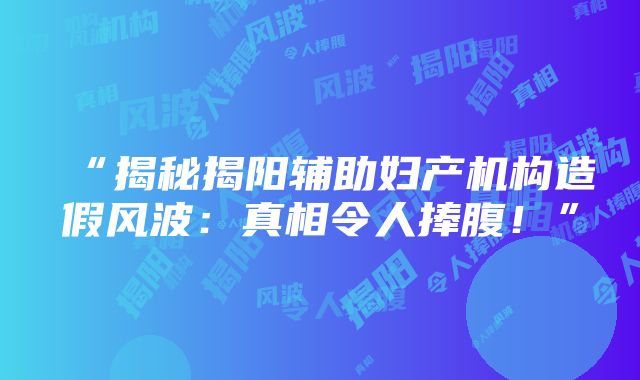 “揭秘揭阳辅助妇产机构造假风波：真相令人捧腹！”