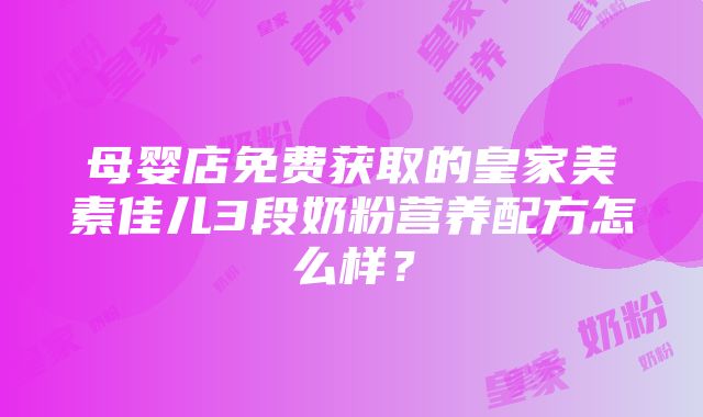 母婴店免费获取的皇家美素佳儿3段奶粉营养配方怎么样？