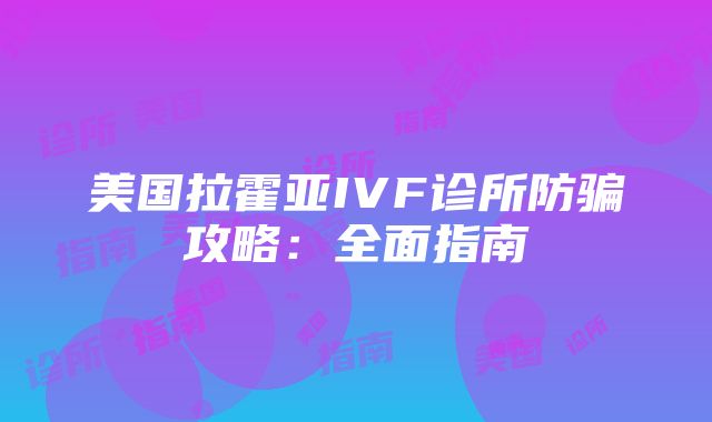 美国拉霍亚IVF诊所防骗攻略：全面指南