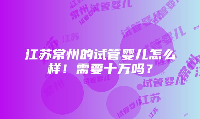 江苏常州的试管婴儿怎么样！需要十万吗？