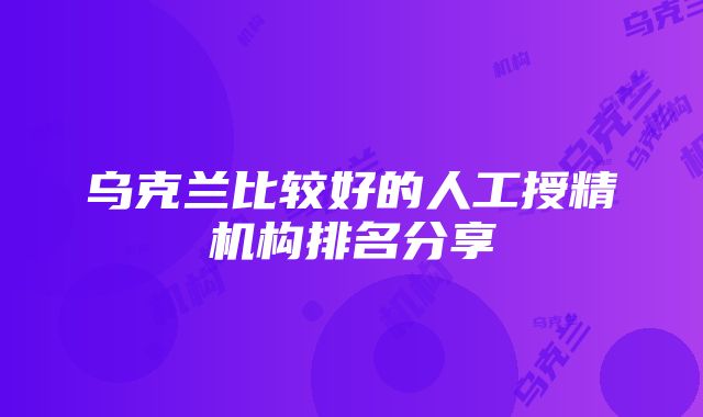 乌克兰比较好的人工授精机构排名分享