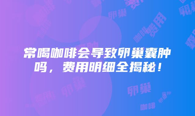 常喝咖啡会导致卵巢囊肿吗，费用明细全揭秘！