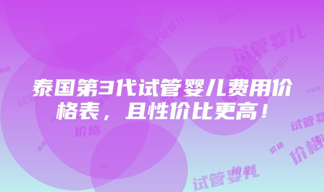 泰国第3代试管婴儿费用价格表，且性价比更高！