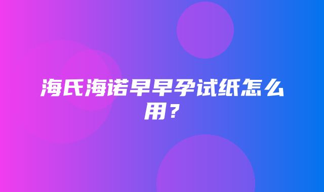 海氏海诺早早孕试纸怎么用？