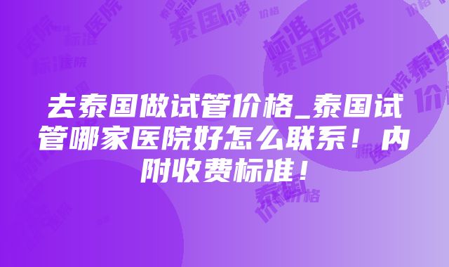 去泰国做试管价格_泰国试管哪家医院好怎么联系！内附收费标准！