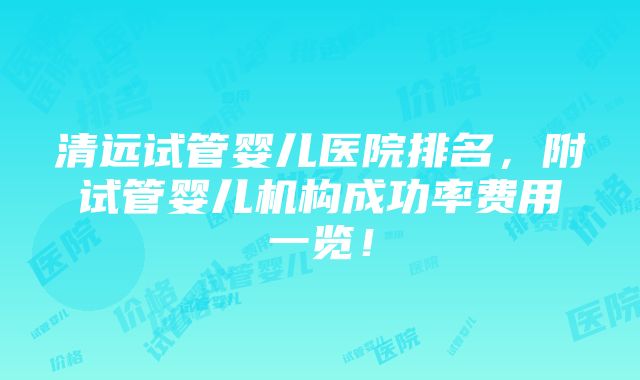 清远试管婴儿医院排名，附试管婴儿机构成功率费用一览！