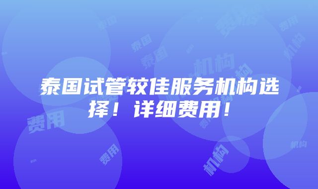 泰国试管较佳服务机构选择！详细费用！