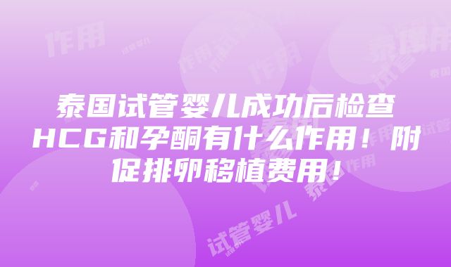 泰国试管婴儿成功后检查HCG和孕酮有什么作用！附促排卵移植费用！