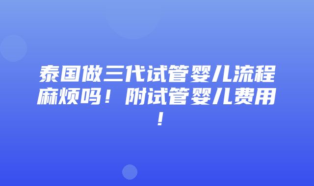 泰国做三代试管婴儿流程麻烦吗！附试管婴儿费用！