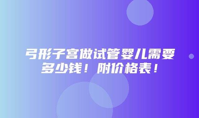 弓形子宫做试管婴儿需要多少钱！附价格表！