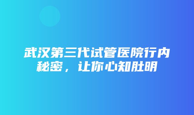 武汉第三代试管医院行内秘密，让你心知肚明