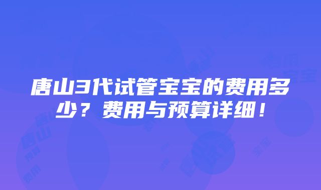 唐山3代试管宝宝的费用多少？费用与预算详细！