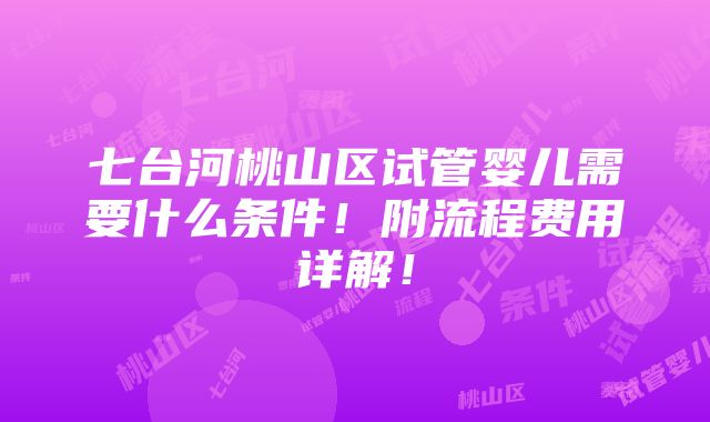 七台河桃山区试管婴儿需要什么条件！附流程费用详解！