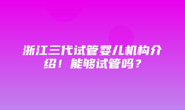 浙江三代试管婴儿机构介绍！能够试管吗？