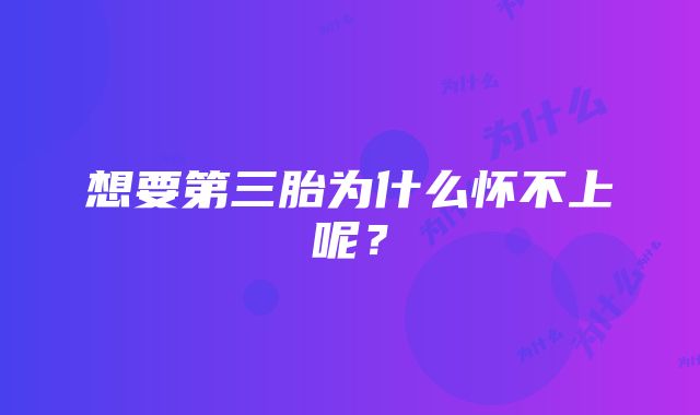 想要第三胎为什么怀不上呢？