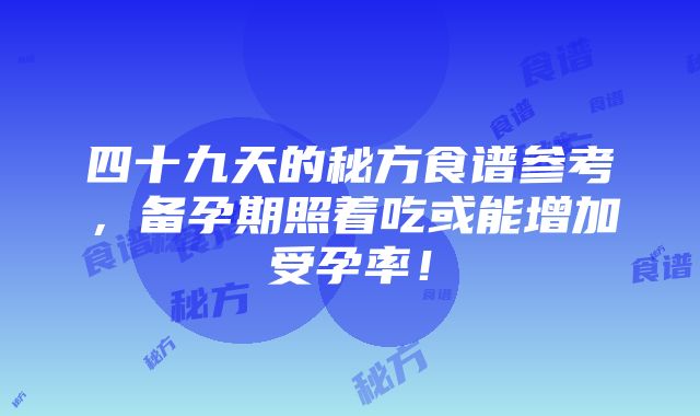 四十九天的秘方食谱参考，备孕期照着吃或能增加受孕率！