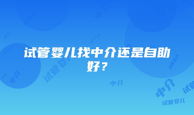 试管婴儿找中介还是自助好？