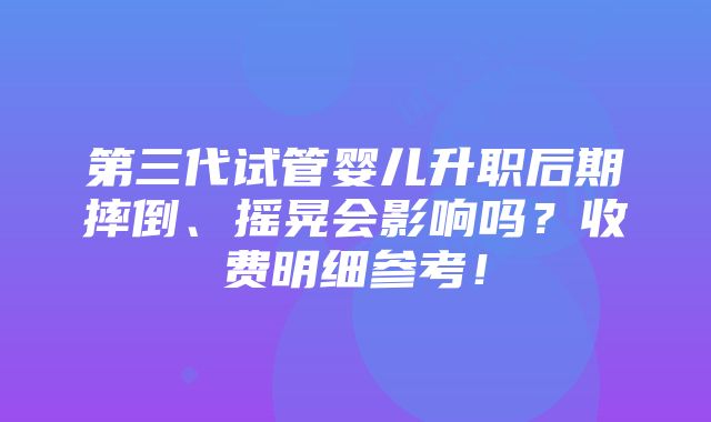 第三代试管婴儿升职后期摔倒、摇晃会影响吗？收费明细参考！