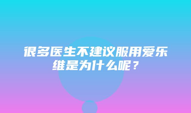 很多医生不建议服用爱乐维是为什么呢？