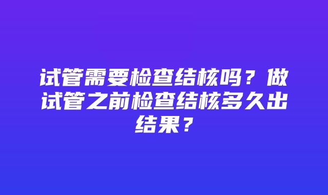 试管需要检查结核吗？做试管之前检查结核多久出结果？