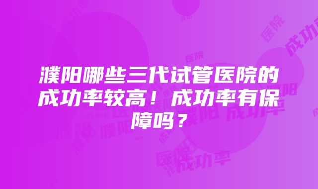 濮阳哪些三代试管医院的成功率较高！成功率有保障吗？