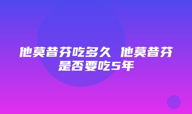 他莫昔芬吃多久 他莫昔芬是否要吃5年