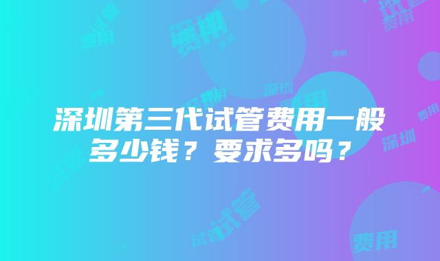 深圳第三代试管费用一般多少钱？要求多吗？