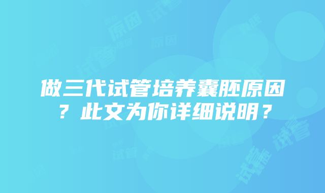 做三代试管培养囊胚原因？此文为你详细说明？