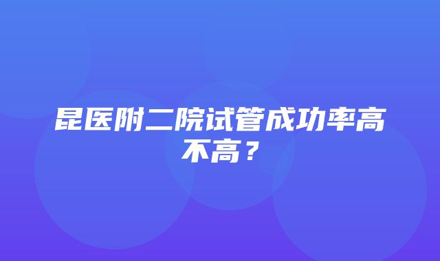 昆医附二院试管成功率高不高？