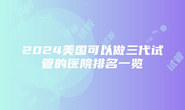 2024美国可以做三代试管的医院排名一览