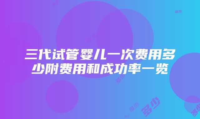 三代试管婴儿一次费用多少附费用和成功率一览